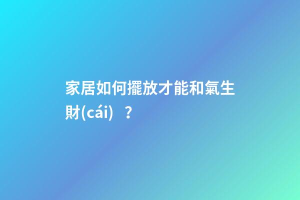 家居如何擺放才能和氣生財(cái)？
